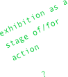 exhibition as a 
stage of/for action
    
    ?
